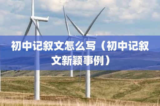 初中记叙文怎么写（初中记叙文新颖事例）
