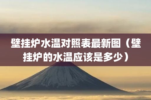 壁挂炉水温对照表最新图（壁挂炉的水温应该是多少）