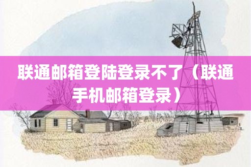 联通邮箱登陆登录不了（联通手机邮箱登录）