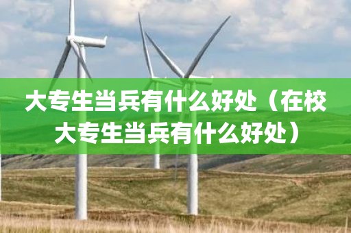 大专生当兵有什么好处（在校大专生当兵有什么好处）
