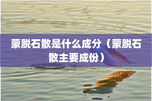 蒙脱石散是什么成分（蒙脱石散主要成份）
