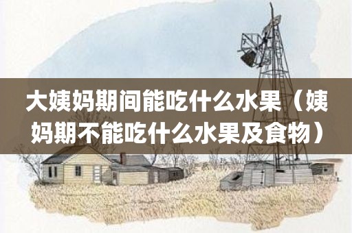 大姨妈期间能吃什么水果（姨妈期不能吃什么水果及食物）