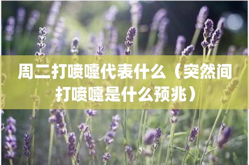 周二打喷嚏代表什么（突然间打喷嚏是什么预兆）
