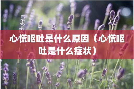 心慌呕吐是什么原因（心慌呕吐是什么症状）