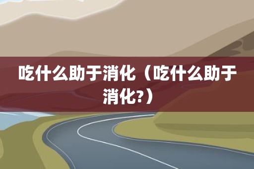 吃什么助于消化（吃什么助于消化?）