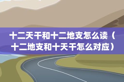 十二天干和十二地支怎么读（十二地支和十天干怎么对应）