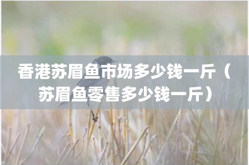 香港苏眉鱼市场多少钱一斤（苏眉鱼零售多少钱一斤）