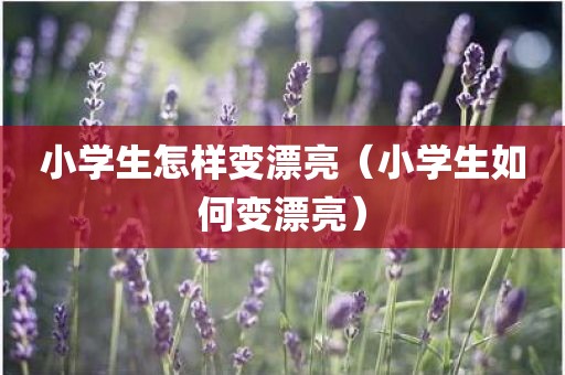 小学生怎样变漂亮（小学生如何变漂亮）