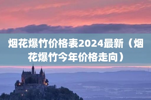 烟花爆竹价格表2024最新（烟花爆竹今年价格走向）