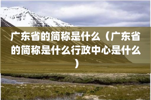广东省的简称是什么（广东省的简称是什么行政中心是什么）