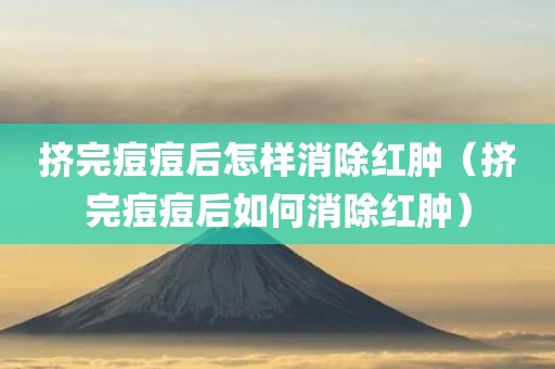 挤完痘痘后怎样消除红肿（挤完痘痘后如何消除红肿）