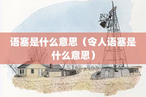 语塞是什么意思（令人语塞是什么意思）