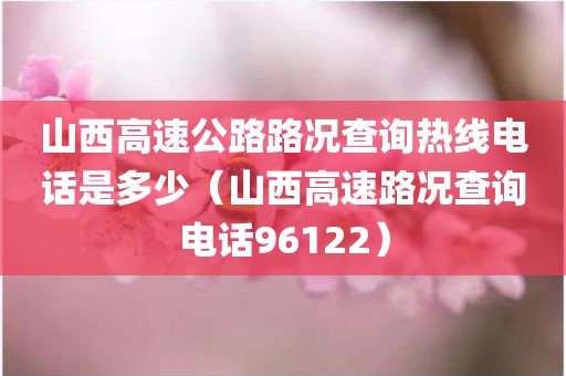 山西高速公路路况查询热线电话是多少（山西高速路况查询电话96122）