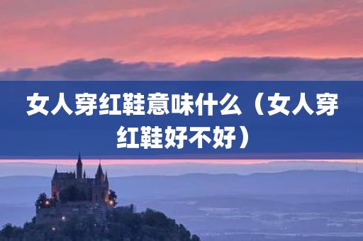 女人穿红鞋意味什么（女人穿红鞋好不好）