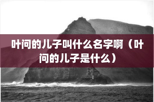 叶问的儿子叫什么名字啊（叶问的儿子是什么）