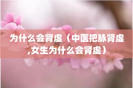 为什么会肾虚（中医把脉肾虚,女生为什么会肾虚）