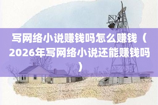 写网络小说赚钱吗怎么赚钱(2026年写网络小说还能赚钱吗)