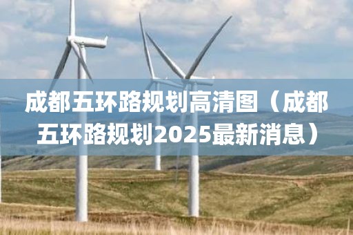 成都五环路规划高清图（成都五环路规划2025最新消息）
