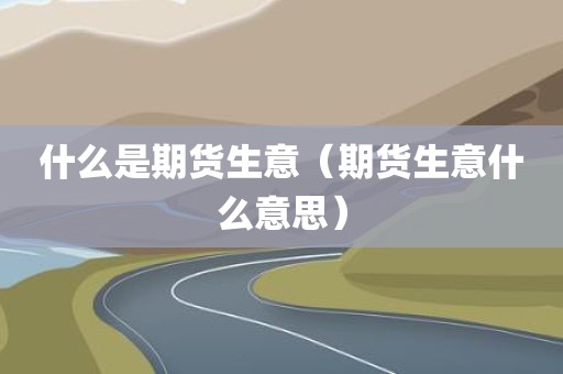 什么是期货生意（期货生意什么意思）