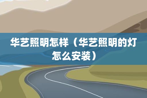 华艺照明怎样（华艺照明的灯怎么安装）