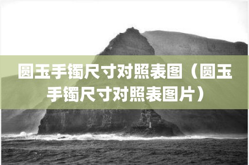 圆玉手镯尺寸对照表图（圆玉手镯尺寸对照表图片）