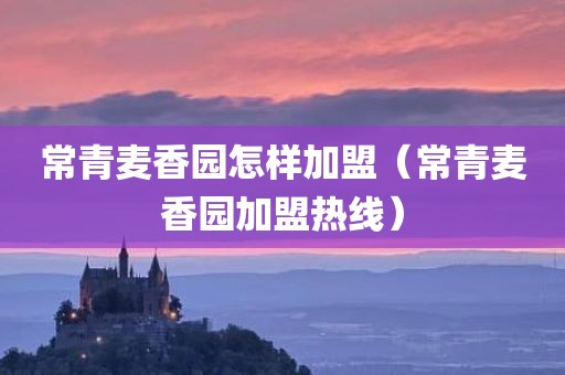 常青麦香园怎样加盟（常青麦香园加盟热线）