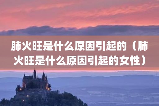 肺火旺是什么原因引起的（肺火旺是什么原因引起的女性）