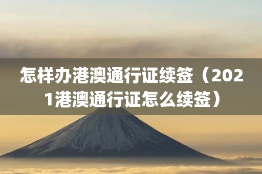 怎样办港澳通行证续签（2021港澳通行证怎么续签）