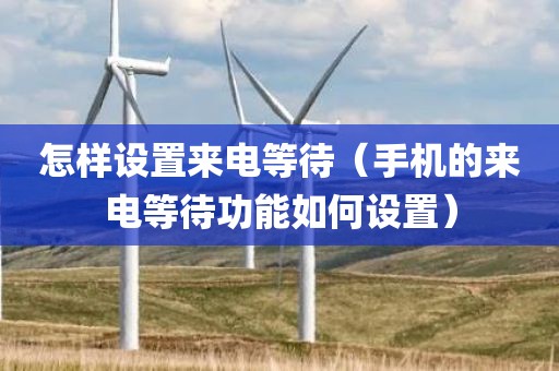 怎样设置来电等待(手机的来电等待功能如何设置) 怎样设置来电等待(手机的来电等待功能如何设置)