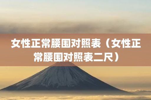 女性正常腰围对照表（女性正常腰围对照表二尺）