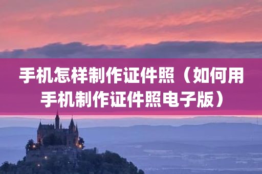 手机怎样制作证件照（如何用手机制作证件照电子版）