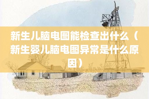 新生儿脑电图能检查出什么(新生婴儿脑电图异常是什么原因)