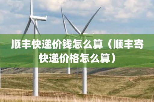 顺丰快递价钱怎么算(顺丰寄快递价格怎么算) 顺丰快递价钱怎么算(顺丰寄快递价格怎么算)