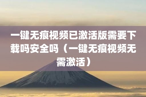 一键无痕视频已激活版需要下载吗安全吗（一键无痕视频无需激活）