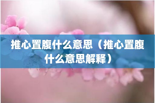 推心置腹什么意思（推心置腹什么意思解释）