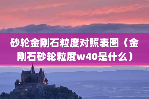 砂轮金刚石粒度对照表图（金刚石砂轮粒度w40是什么）