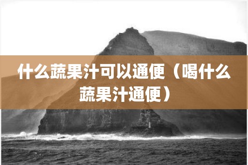 什么蔬果汁可以通便（喝什么蔬果汁通便）