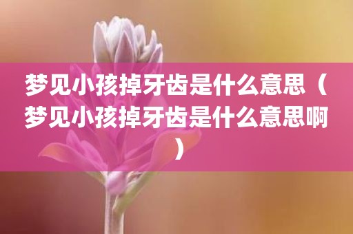 梦见小孩掉牙齿是什么意思（梦见小孩掉牙齿是什么意思啊）