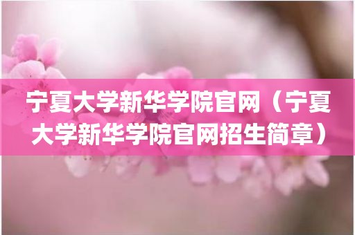 宁夏大学新华学院官网（宁夏大学新华学院官网招生简章）