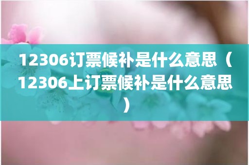 12306订票候补是什么意思（12306上订票候补是什么意思）