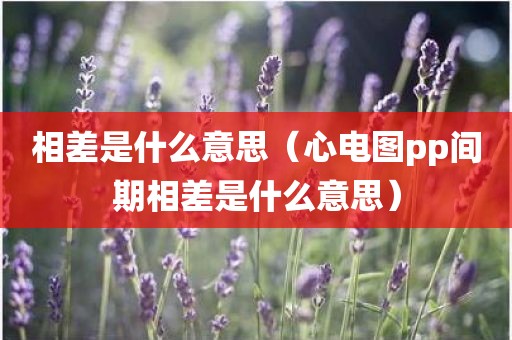 相差是什么意思（心电图pp间期相差是什么意思）