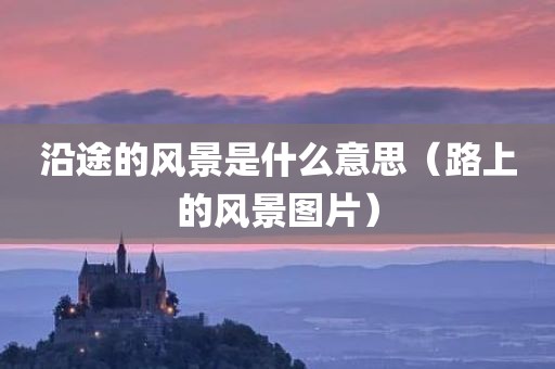沿途的风景是什么意思（路上的风景图片）