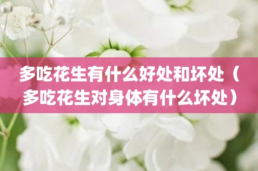 多吃花生有什么好处和坏处（多吃花生对身体有什么坏处）