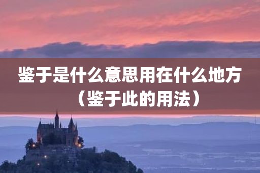 鉴于是什么意思用在什么地方（鉴于此的用法）