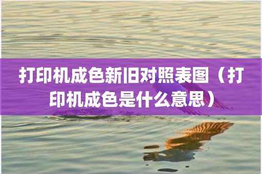 打印机成色新旧对照表图（打印机成色是什么意思）