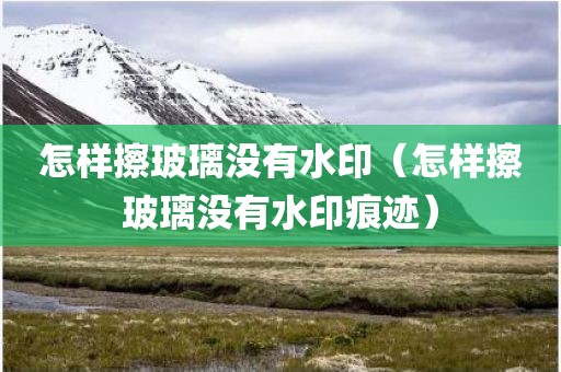 怎样擦玻璃没有水印（怎样擦玻璃没有水印痕迹）