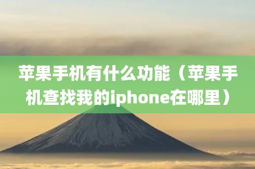 苹果手机有什么功能（苹果手机查找我的iphone在哪里）