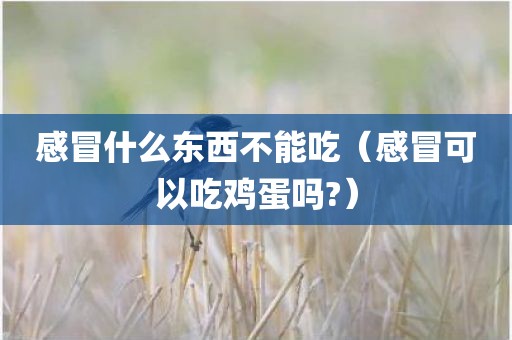 感冒什么东西不能吃(感冒可以吃鸡蛋吗?)