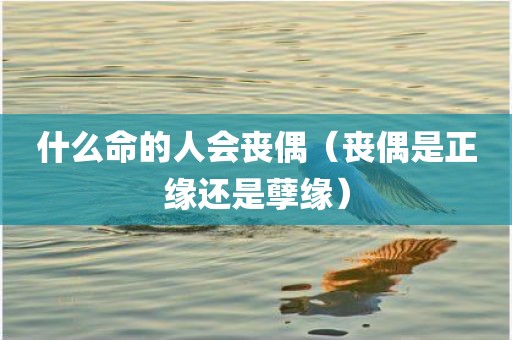 什么命的人会丧偶（丧偶是正缘还是孽缘）