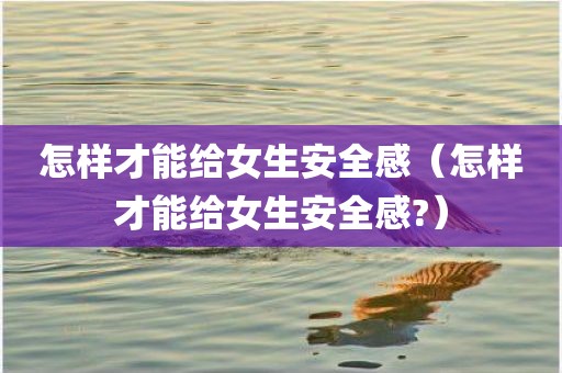 怎样才能给女生安全感（怎样才能给女生安全感?）